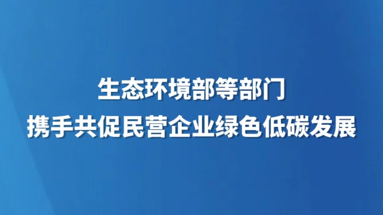 生态环境部等部门携手共促民营企业绿色低碳发展