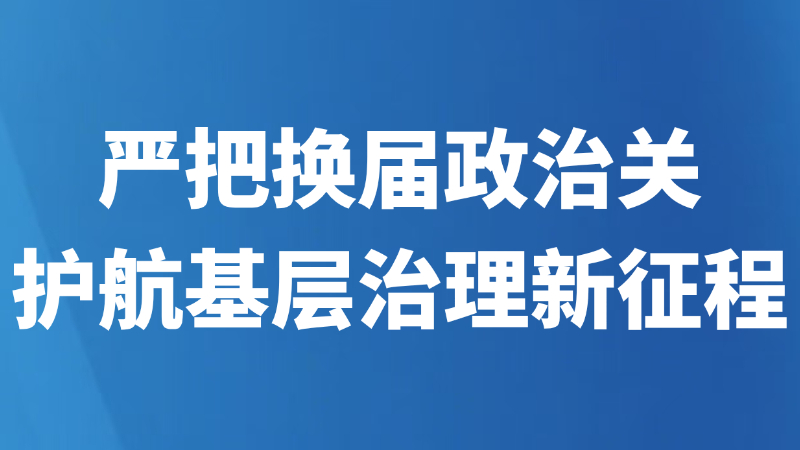 严把换届政治关护航基层治理新征程
