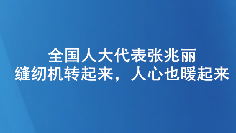 全国人大代表张兆丽：缝纫机转起来，人心也暖起来
