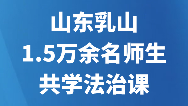 山东乳山：1.5万余名师生共学法治课