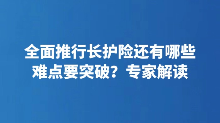 全面推行长护险还有哪些难点要突破？专家解读