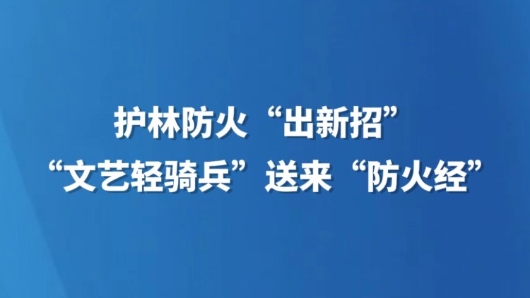 护林防火“出新招” “文艺轻骑兵”送来“防火经”