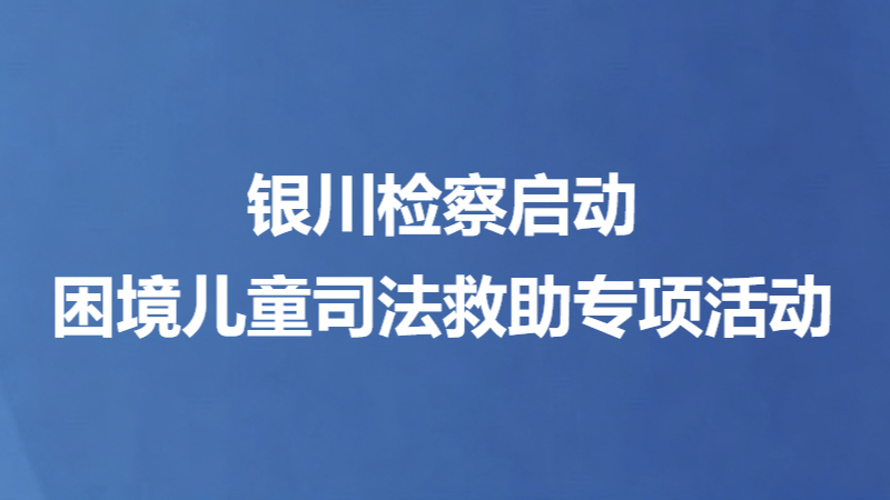 银川检察启动困境儿童司法救助专项活动