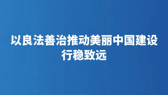 以良法善治推动美丽中国建设行稳致远