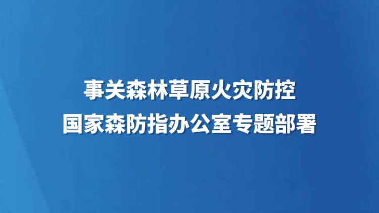 事关森林草原火灾防控，国家森防指办公室专题部署