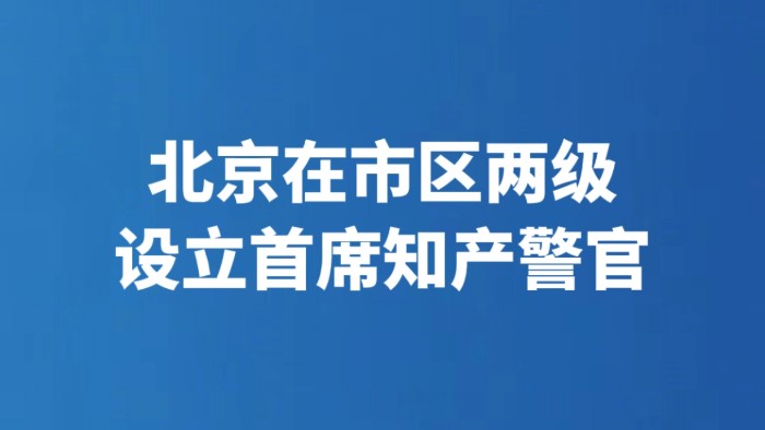 北京在市区两级设立首席知产警官