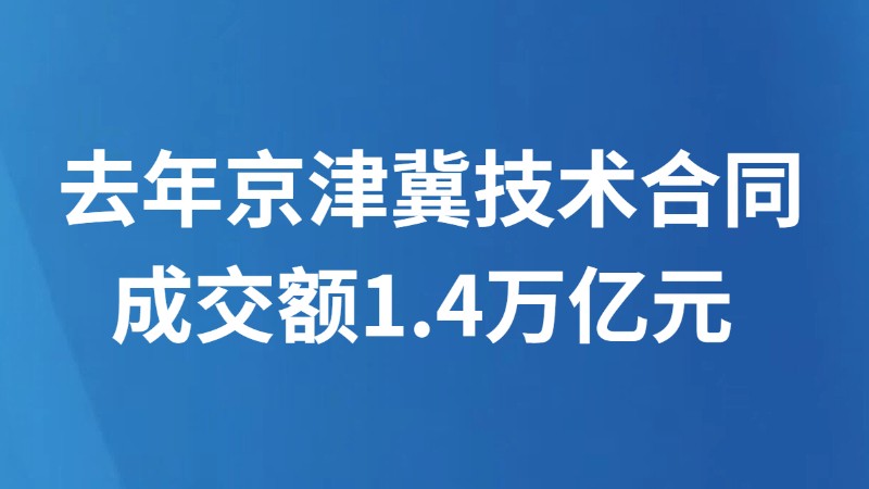 去年京津冀技术合同成交额1.4万亿元