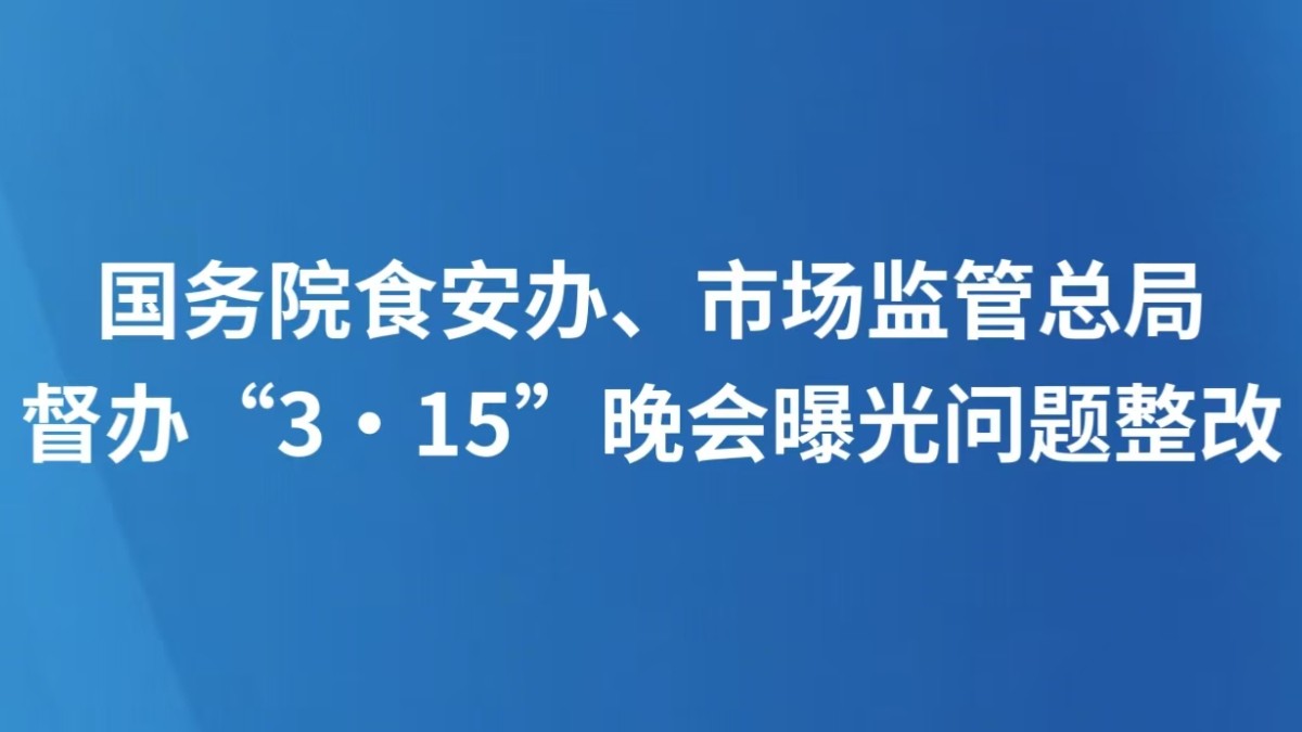 国务院食安办、市场监管总局督办“3·15”晚会曝光问题整改