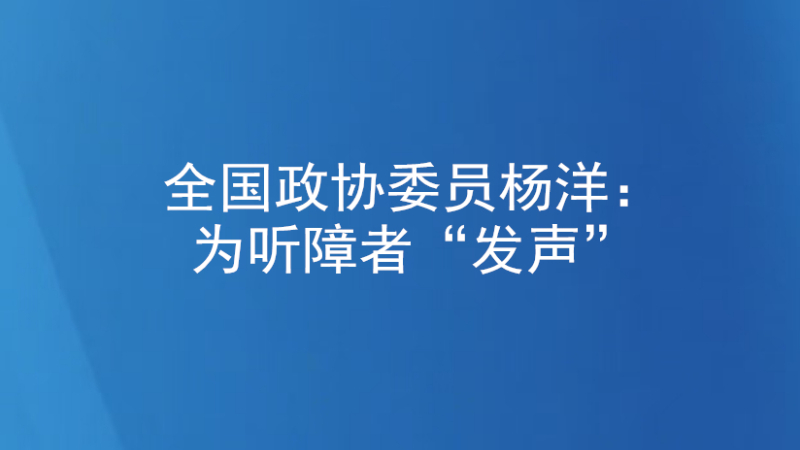 全国政协委员杨洋：为听障者“发声”
