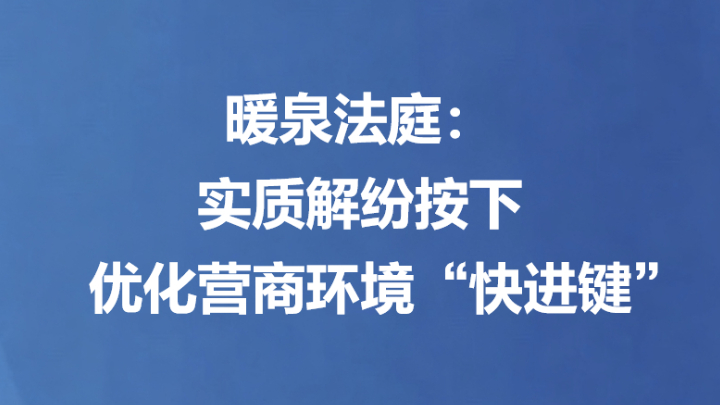 暖泉法庭：实质解纷按下优化营商环境“快进键”