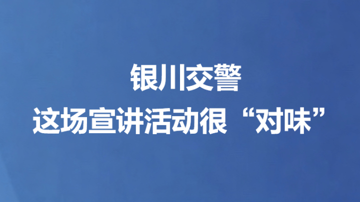 银川交警这场宣讲活动很“对味”