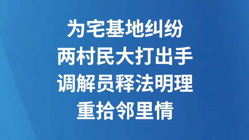 为宅基地纠纷两村民大打出手 调解员释法明理重拾邻里情