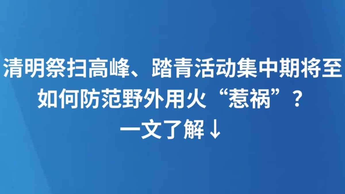清明祭扫高峰、踏青活动集中期将至 如何防范野外用火“惹祸”？一文了解↓