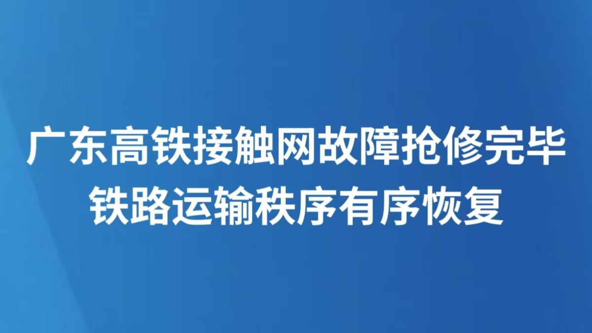 广东高铁接触网故障抢修完毕 铁路运输秩序有序恢复