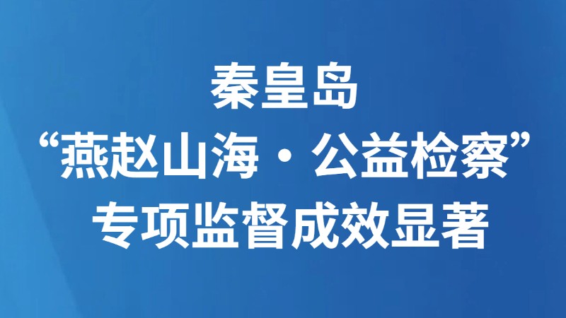 秦皇岛“燕赵山海·公益检察” 专项监督成效显著