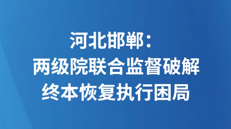 河北邯郸：两级院联合监督破解终本恢复执行困局