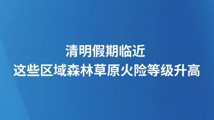 清明假期临近 这些区域森林草原火险等级升高