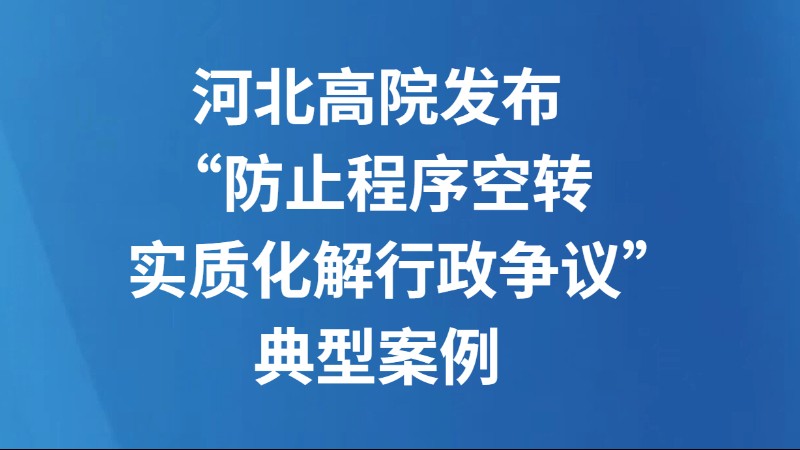 河北高院发布“防止程序空转 实质化解行政争议”典型案例