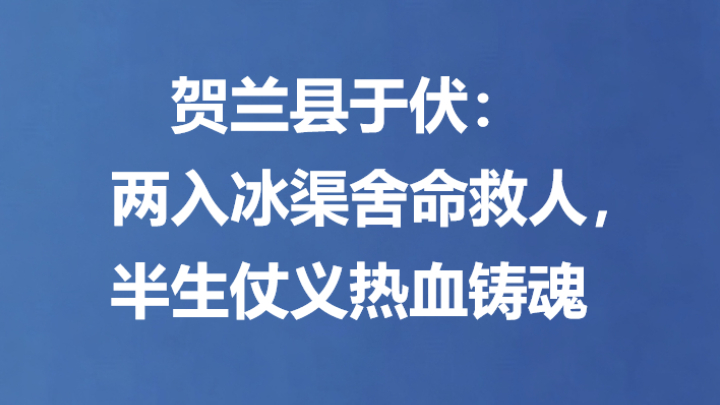 贺兰县于伏：两入冰渠舍命救人，半生仗义热血铸魂