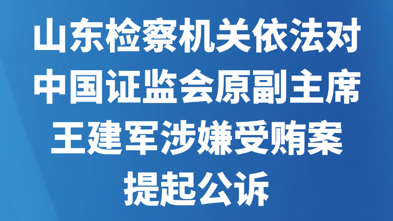 山东检察机关依法对中国证监会原副主席王建军涉嫌受贿案提起公诉