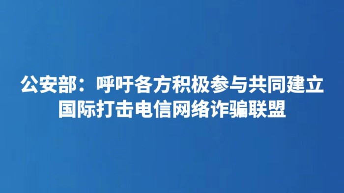 公安部：呼吁各方积极参与共同建立国际打击电信网络诈骗联盟