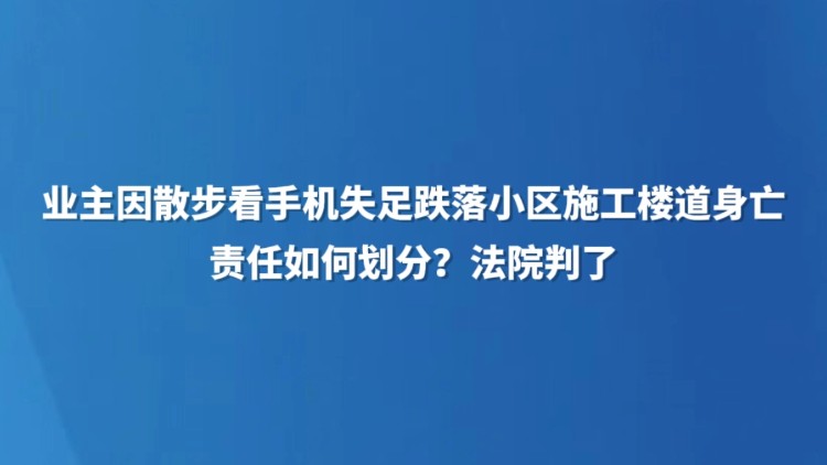 业主因散步看手机失足跌落小区施工楼道身亡，责任如何划分？法院判了