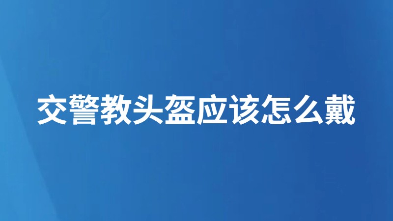 交警教头盔应该怎么戴
