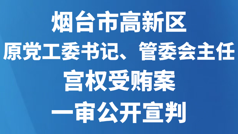 烟台市高新区原党工委书记、管委会主任宫权受贿案一审公开宣判