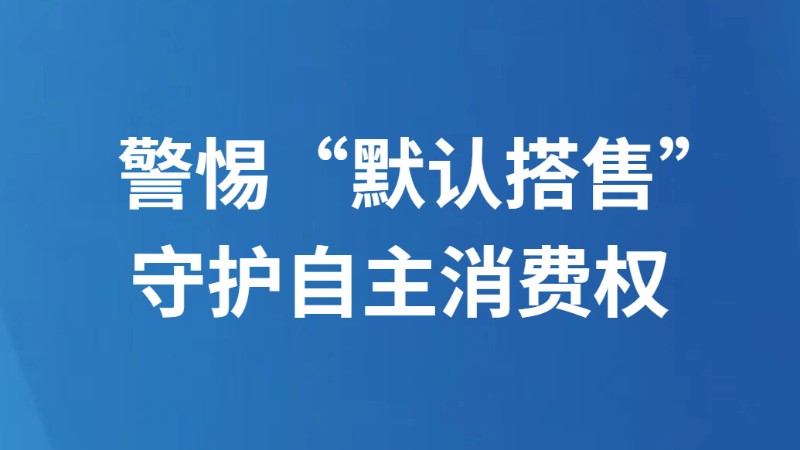 警惕“默认搭售” 守护自主消费权