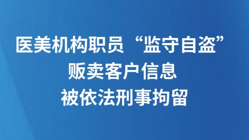 医美机构职员“监守自盗”贩卖客户信息 被依法刑事拘留