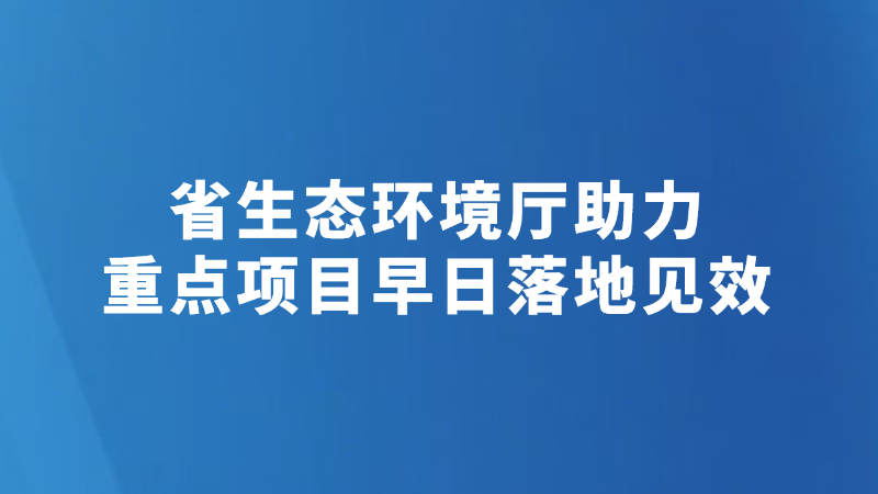 省生态环境厅助力重点项目早日落地见效