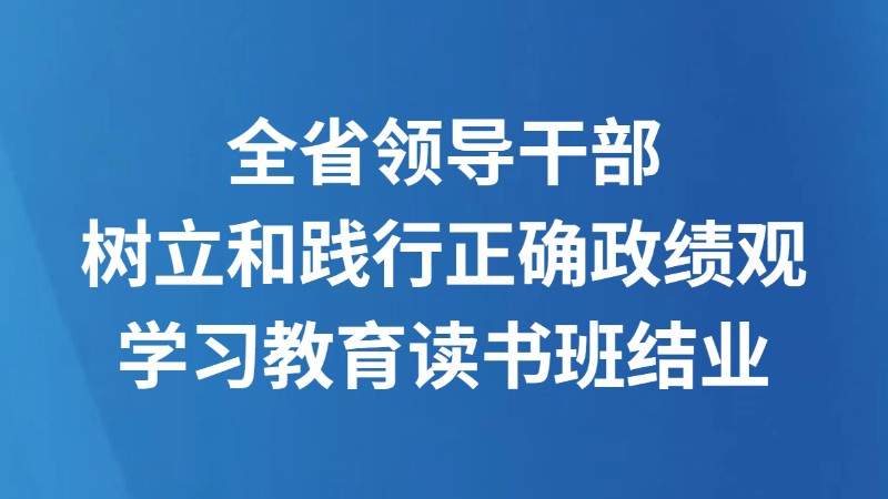 全省领导干部树立和践行正确政绩观学习教育读书班结业