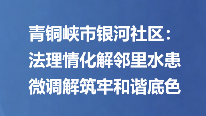 青铜峡市银河社区：法理情化解邻里水患 微调解筑牢和谐底色