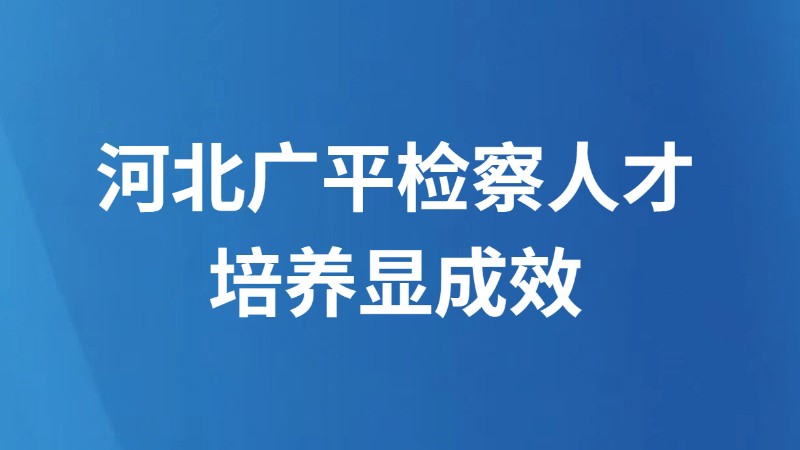 河北广平检察人才培养显成效