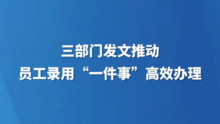 三部门发文推动员工录用“一件事”高效办理