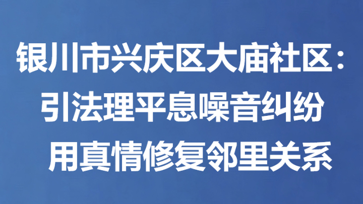 银川市兴庆区大庙社区：引法理平息噪音纠纷 用真情修复邻里关系