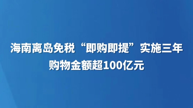 海南离岛免税“即购即提”实施三年购物金额超100亿元