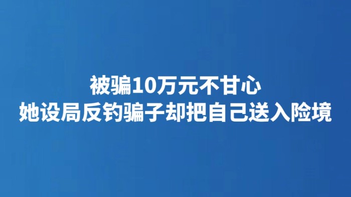 被骗10万元不甘心 她设局反钓骗子却把自己送入险境