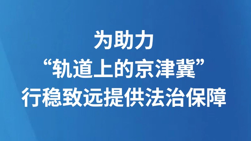 为助力“轨道上的京津冀”行稳致远提供法治保障
