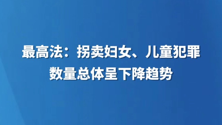 最高法：拐卖妇女、儿童犯罪数量总体呈下降趋势