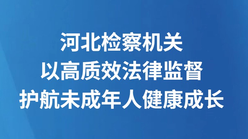 河北检察机关以高质效法律监督护航未成年人健康成长