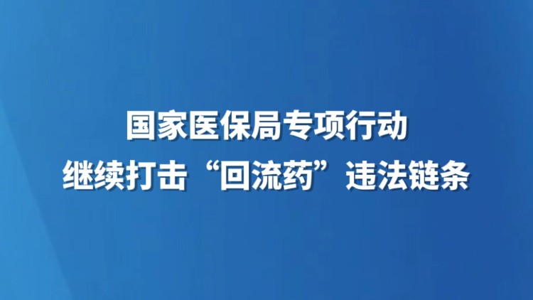 国家医保局专项行动继续打击“回流药”违法链条