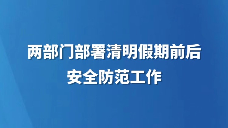 两部门部署清明假期前后安全防范工作