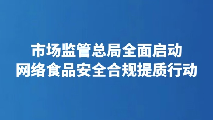市场监管总局全面启动网络食品安全合规提质行动