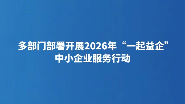 多部门部署开展2026年“一起益企”中小企业服务行动