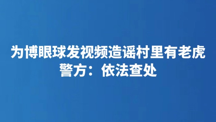 为博眼球发视频造谣村里有老虎 警方：依法查处