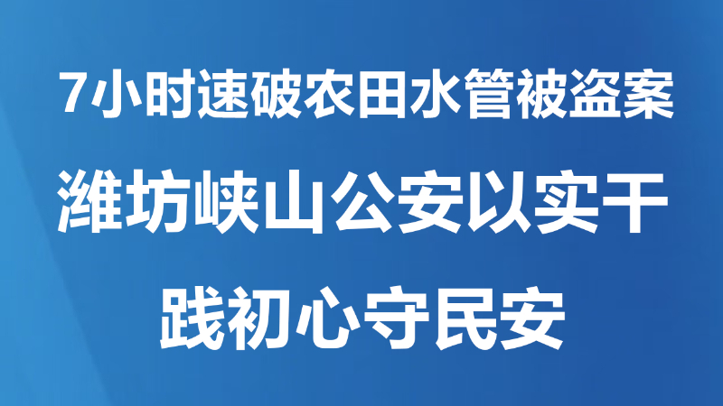 7小时速破农田水管被盗案  潍坊峡山公安以实干践初心守民安