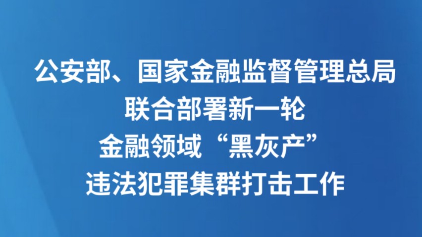 公安部、国家金融监督管理总局联合部署新一轮金融领域“黑灰产”违法犯罪集群打击工作