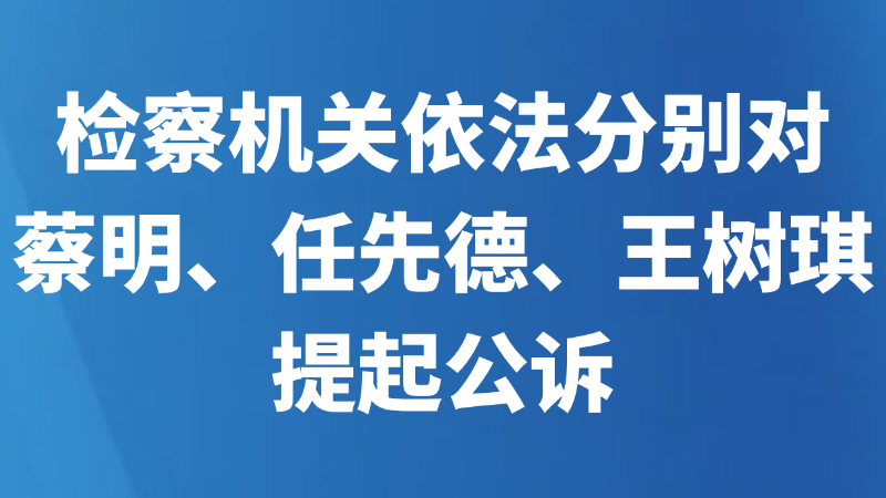 检察机关依法分别对蔡明、任先德、王树琪提起公诉