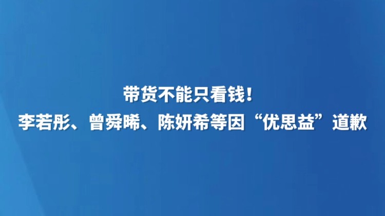 带货不能只看钱！李若彤、曾舜晞、陈妍希等因“优思益”道歉